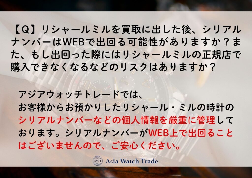 【Q】リシャールミルを買取に出した後、シリアルナンバーはWEBで出回る可能性がありますか?また、もし出回った際にはリシャールミルの正規店で購入できなくなるなどのリスクはありますか?