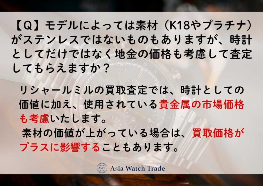 【Ｑ】モデルによっては素材（K18やプラチナ）がステンレスではないものもありますが、時計としてだけではなく地金の価格も考慮して査定してもらえますか？