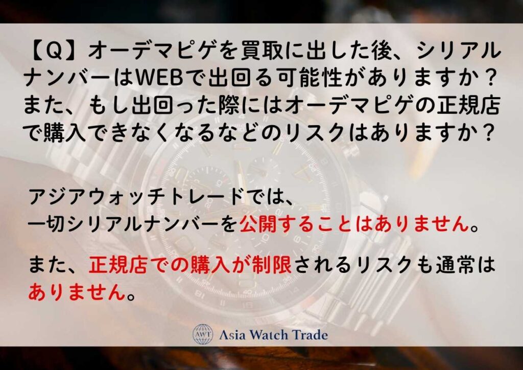 【Ｑ】オーデマピゲを買取に出した後、シリアルナンバーはWEBで出回る可能性がありますか？ また、もし出回った際にはオーデマピゲの正規店で購入できなくなるなどのリスクはありますか？